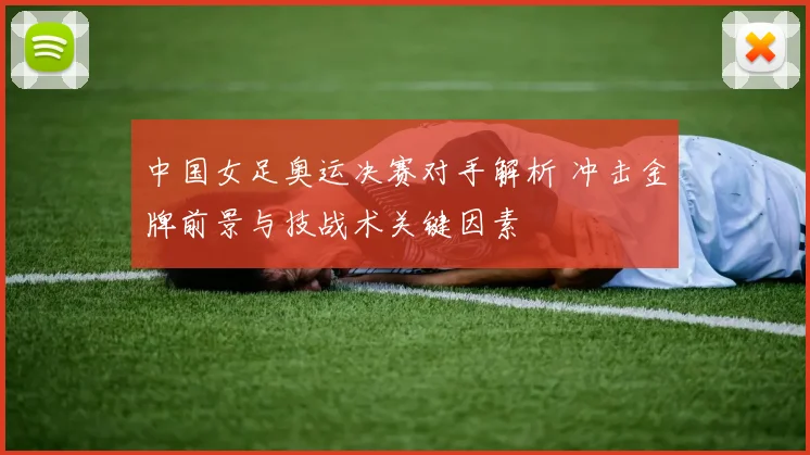中国女足奥运决赛对手解析 冲击金牌前景与技战术关键因素