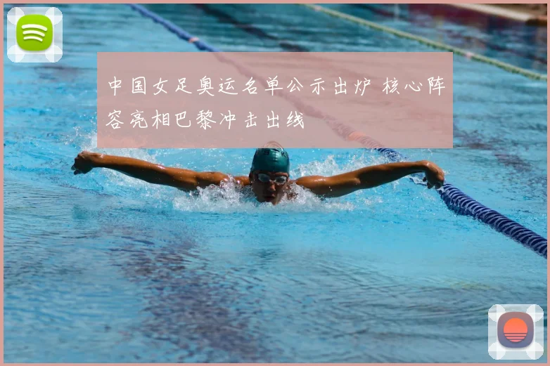 中国女足奥运名单公示出炉 核心阵容亮相巴黎冲击出线